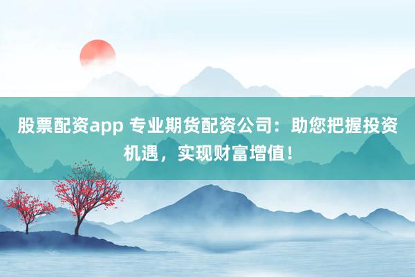 股票配资app 专业期货配资公司：助您把握投资机遇，实现财富增值！