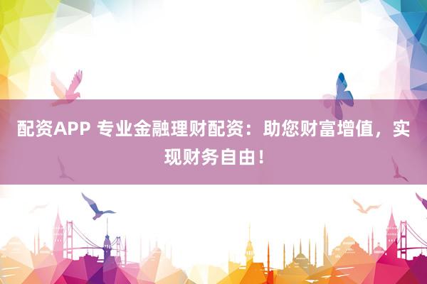 配资APP 专业金融理财配资：助您财富增值，实现财务自由！