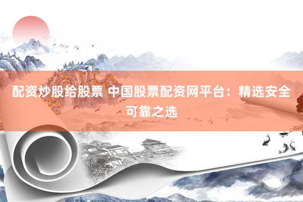 配资炒股给股票 中国股票配资网平台：精选安全可靠之选