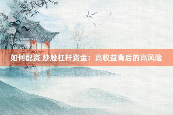 如何配资 炒股杠杆资金：高收益背后的高风险