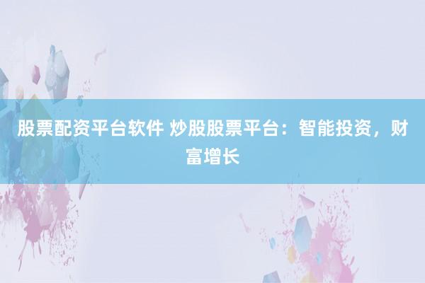 股票配资平台软件 炒股股票平台：智能投资，财富增长