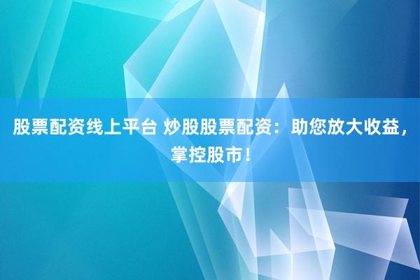 股票配资线上平台 炒股股票配资：助您放大收益，掌控股市！