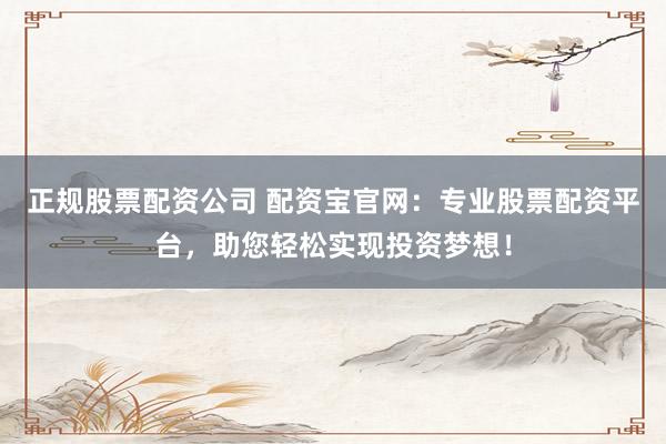 正规股票配资公司 配资宝官网：专业股票配资平台，助您轻松实现投资梦想！