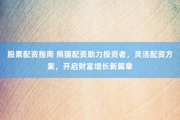 股票配资指南 熊猫配资助力投资者，灵活配资方案，开启财富增长新篇章