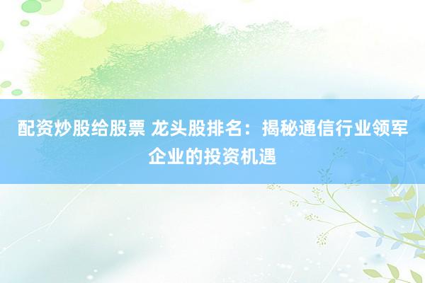 配资炒股给股票 龙头股排名：揭秘通信行业领军企业的投资机遇
