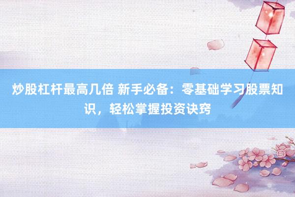 炒股杠杆最高几倍 新手必备：零基础学习股票知识，轻松掌握投资诀窍