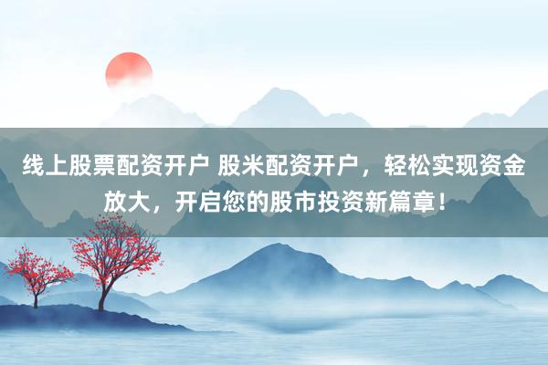 线上股票配资开户 股米配资开户，轻松实现资金放大，开启您的股市投资新篇章！