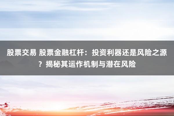 股票交易 股票金融杠杆：投资利器还是风险之源？揭秘其运作机制与潜在风险