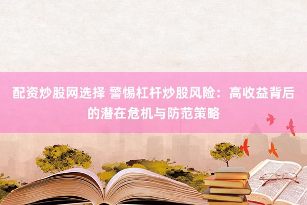 配资炒股网选择 警惕杠杆炒股风险：高收益背后的潜在危机与防范策略