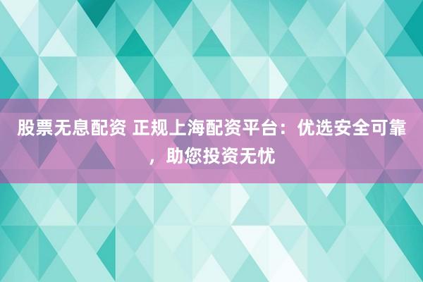 股票无息配资 正规上海配资平台：优选安全可靠，助您投资无忧