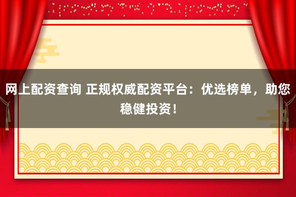 网上配资查询 正规权威配资平台：优选榜单，助您稳健投资！