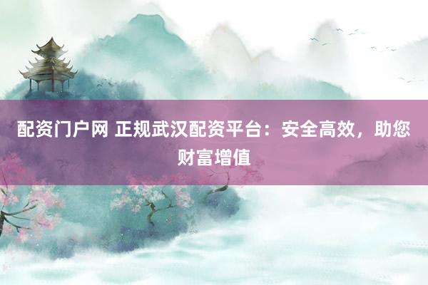 配资门户网 正规武汉配资平台：安全高效，助您财富增值