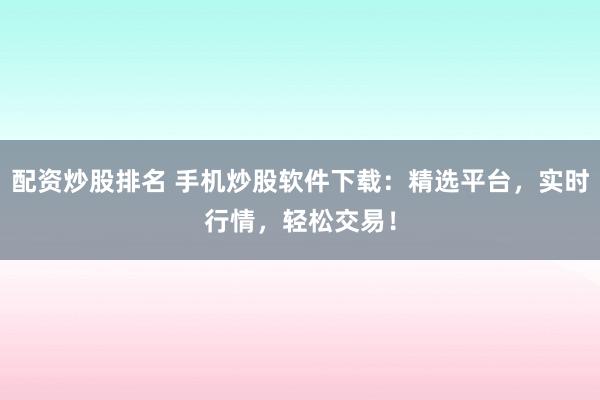 配资炒股排名 手机炒股软件下载：精选平台，实时行情，轻松交易！