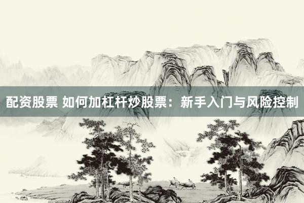 配资股票 如何加杠杆炒股票：新手入门与风险控制