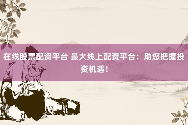 在线股票配资平台 最大线上配资平台：助您把握投资机遇！