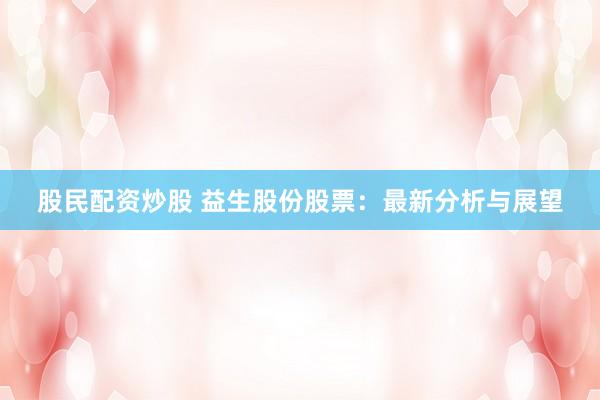 股民配资炒股 益生股份股票：最新分析与展望