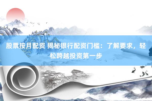 股票按月配资 揭秘银行配资门槛：了解要求，轻松跨越投资第一步