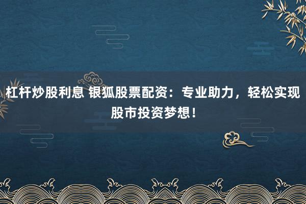 杠杆炒股利息 银狐股票配资：专业助力，轻松实现股市投资梦想！
