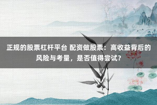 正规的股票杠杆平台 配资做股票：高收益背后的风险与考量，是否值得尝试？