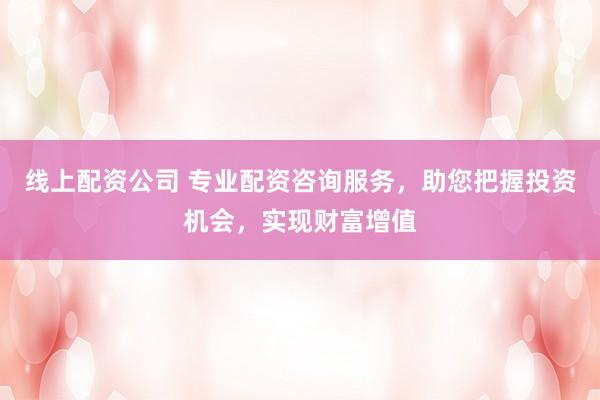 线上配资公司 专业配资咨询服务，助您把握投资机会，实现财富增值