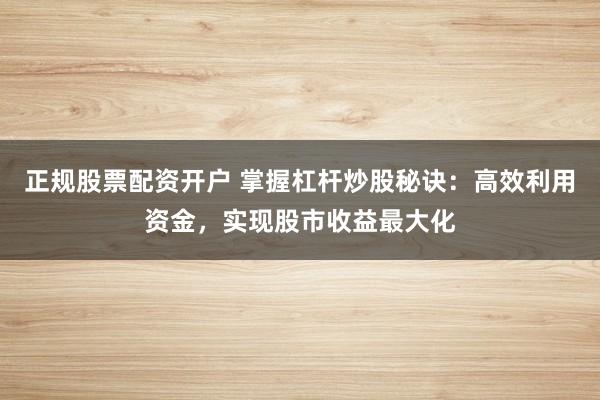 正规股票配资开户 掌握杠杆炒股秘诀：高效利用资金，实现股市收益最大化