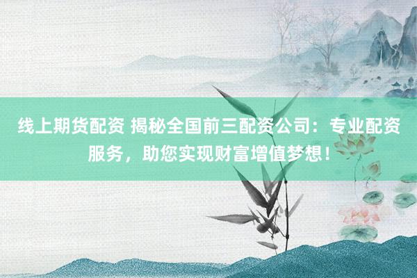 线上期货配资 揭秘全国前三配资公司：专业配资服务，助您实现财富增值梦想！