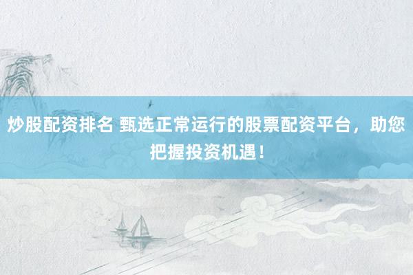 炒股配资排名 甄选正常运行的股票配资平台，助您把握投资机遇！