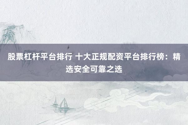 股票杠杆平台排行 十大正规配资平台排行榜：精选安全可靠之选
