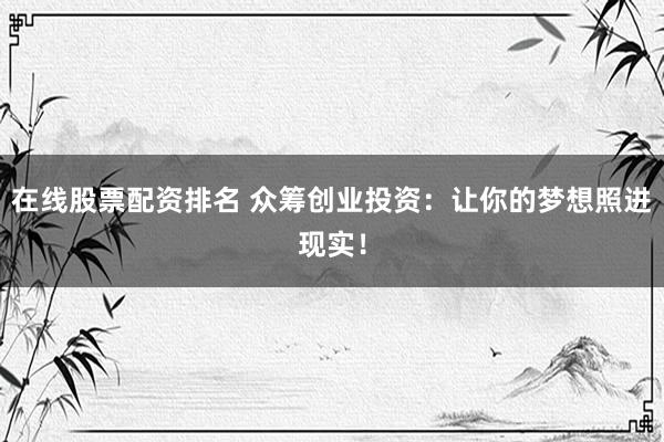 在线股票配资排名 众筹创业投资：让你的梦想照进现实！