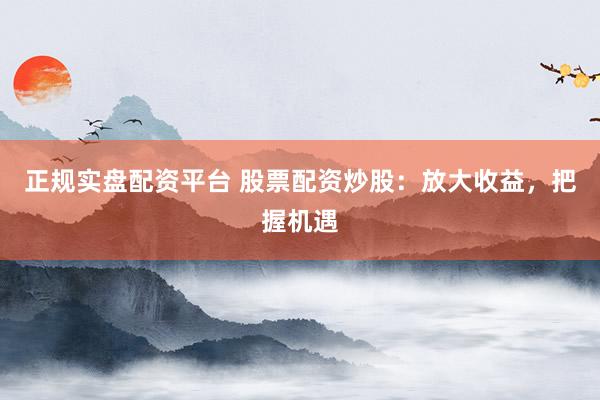 正规实盘配资平台 股票配资炒股：放大收益，把握机遇