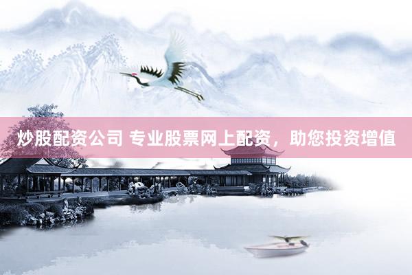 炒股配资公司 专业股票网上配资，助您投资增值
