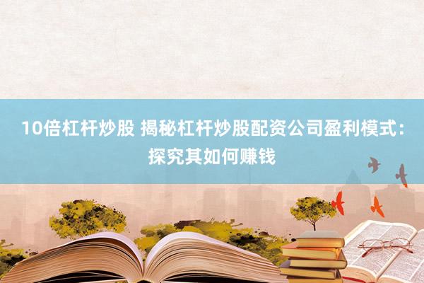 10倍杠杆炒股 揭秘杠杆炒股配资公司盈利模式：探究其如何赚钱