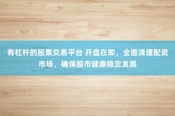 有杠杆的股票交易平台 开盘在即，全面清理配资市场，确保股市健康稳定发展