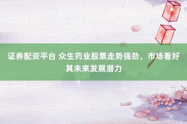 证券配资平台 众生药业股票走势强劲，市场看好其未来发展潜力