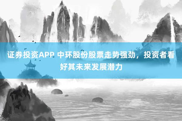 证券投资APP 中环股份股票走势强劲，投资者看好其未来发展潜力