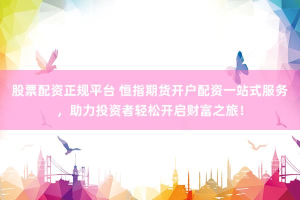 股票配资正规平台 恒指期货开户配资一站式服务，助力投资者轻松开启财富之旅！