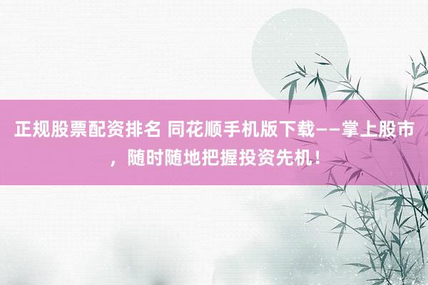 正规股票配资排名 同花顺手机版下载——掌上股市，随时随地把握投资先机！