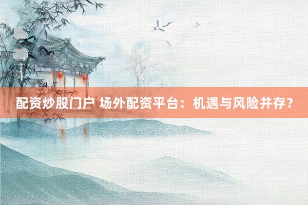 配资炒股门户 场外配资平台：机遇与风险并存？