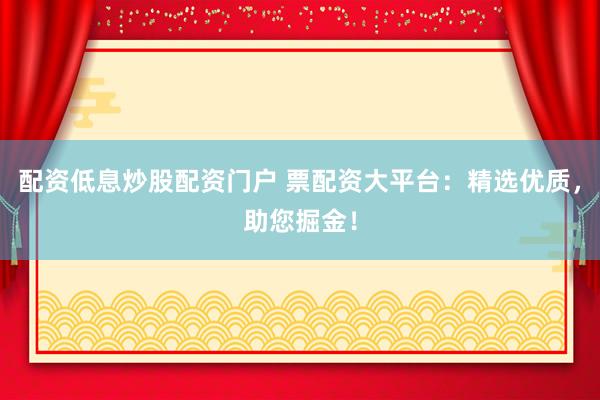 配资低息炒股配资门户 票配资大平台：精选优质，助您掘金！