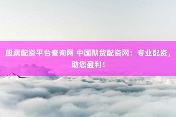 股票配资平台查询网 中国期货配资网：专业配资，助您盈利！