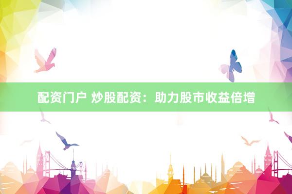 配资门户 炒股配资：助力股市收益倍增