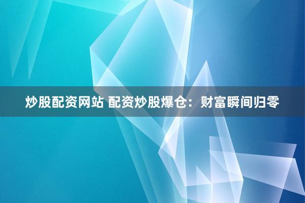 炒股配资网站 配资炒股爆仓：财富瞬间归零