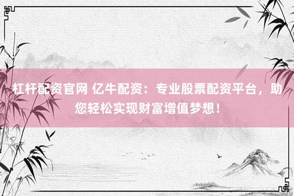 杠杆配资官网 亿牛配资：专业股票配资平台，助您轻松实现财富增值梦想！