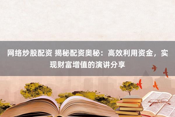 网络炒股配资 揭秘配资奥秘：高效利用资金，实现财富增值的演讲分享