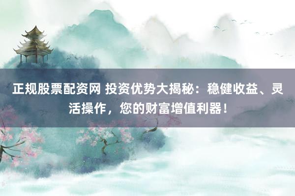 正规股票配资网 投资优势大揭秘：稳健收益、灵活操作，您的财富增值利器！