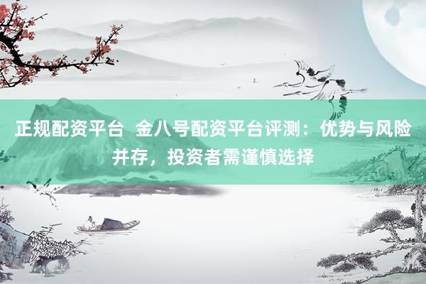 正规配资平台  金八号配资平台评测：优势与风险并存，投资者需谨慎选择