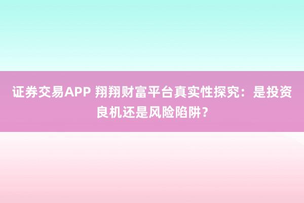 证券交易APP 翔翔财富平台真实性探究：是投资良机还是风险陷阱？