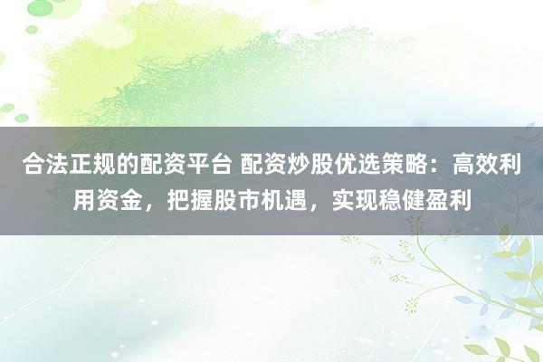 合法正规的配资平台 配资炒股优选策略：高效利用资金，把握股市机遇，实现稳健盈利