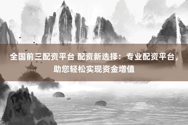 全国前三配资平台 配资新选择：专业配资平台，助您轻松实现资金增值