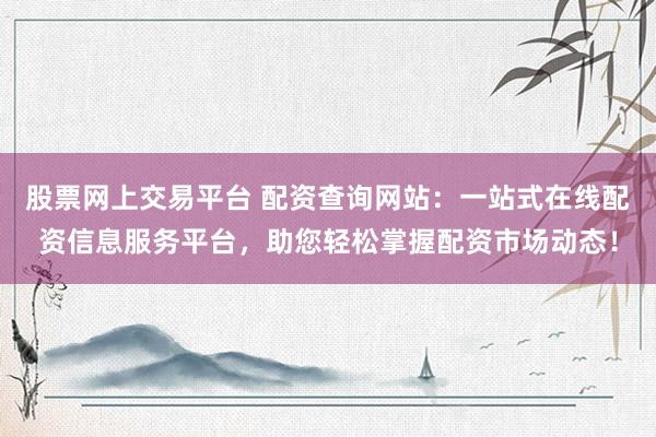 股票网上交易平台 配资查询网站：一站式在线配资信息服务平台，助您轻松掌握配资市场动态！